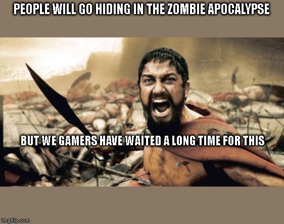 Sparta Leonidas Meme | PEOPLE WILL GO HIDING IN THE ZOMBIE APOCALYPSE; BUT WE GAMERS HAVE WAITED A LONG TIME FOR THIS | image tagged in memes,sparta leonidas | made w/ Imgflip meme maker