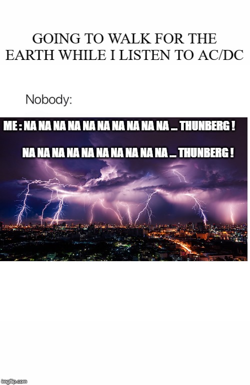 Nobody | GOING TO WALK FOR THE EARTH WHILE I LISTEN TO AC/DC; ME : NA NA NA NA NA NA NA NA NA NA ... THUNBERG !
 
         NA NA NA NA NA NA NA NA NA NA ... THUNBERG ! | image tagged in nobody | made w/ Imgflip meme maker