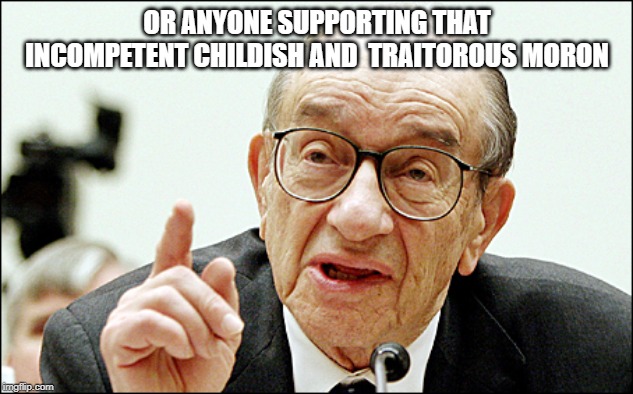 Alan Greenspan Meme | OR ANYONE SUPPORTING THAT INCOMPETENT CHILDISH AND  TRAITOROUS MORON | image tagged in memes,alan greenspan | made w/ Imgflip meme maker