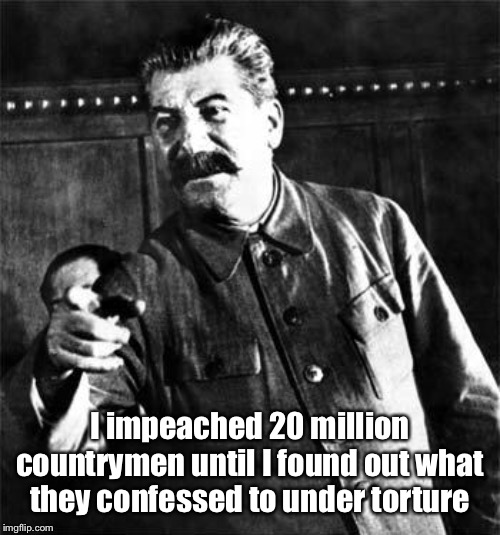 Stalin | I impeached 20 million countrymen until I found out what they confessed to under torture | image tagged in stalin | made w/ Imgflip meme maker