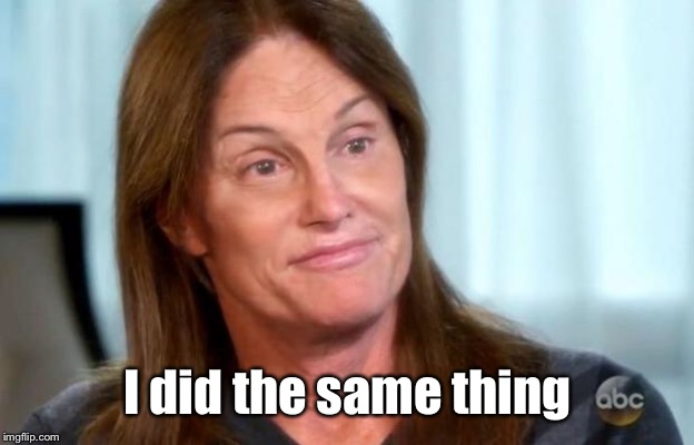 Bruce Jenner | I did the same thing | image tagged in bruce jenner | made w/ Imgflip meme maker