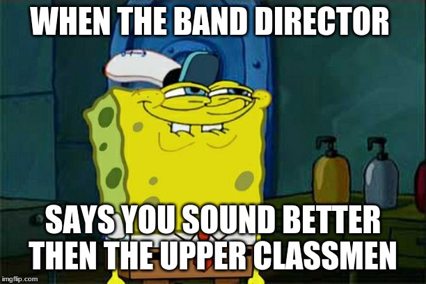 Don't You Squidward | WHEN THE BAND DIRECTOR; SAYS YOU SOUND BETTER THEN THE UPPER CLASSMEN | image tagged in memes,dont you squidward | made w/ Imgflip meme maker