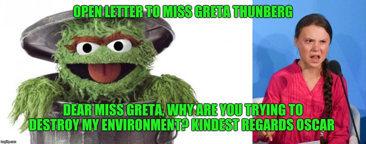 OPEN LETTER TO MISS GRETA THUNBERG; DEAR MISS GRETA, WHY ARE YOU TRYING TO DESTROY MY ENVIRONMENT? KINDEST REGARDS OSCAR | image tagged in oscar trashcan sesame street,greta thunberg how dare you | made w/ Imgflip meme maker