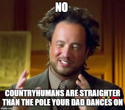 Ancient Aliens Meme | NO COUNTRYHUMANS ARE STRAIGHTER THAN THE POLE YOUR DAD DANCES ON | image tagged in memes,ancient aliens | made w/ Imgflip meme maker