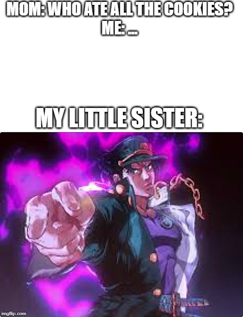 Jotaro pointing | MOM: WHO ATE ALL THE COOKIES?
ME: ... MY LITTLE SISTER: | image tagged in jotaro pointing | made w/ Imgflip meme maker