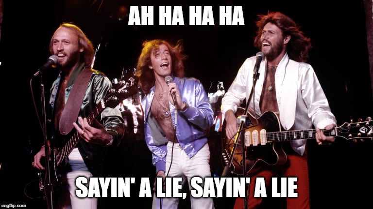 Bee Gees - Sayin a Lie | AH HA HA HA; SAYIN' A LIE, SAYIN' A LIE | image tagged in bee gees,sayin a lie | made w/ Imgflip meme maker
