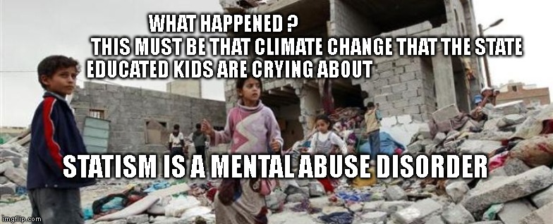 Yemen war children bombed | WHAT HAPPENED ?                                       
        THIS MUST BE THAT CLIMATE CHANGE THAT THE STATE EDUCATED KIDS ARE CRYING ABOUT; STATISM IS A MENTAL ABUSE DISORDER | image tagged in yemen war children bombed | made w/ Imgflip meme maker