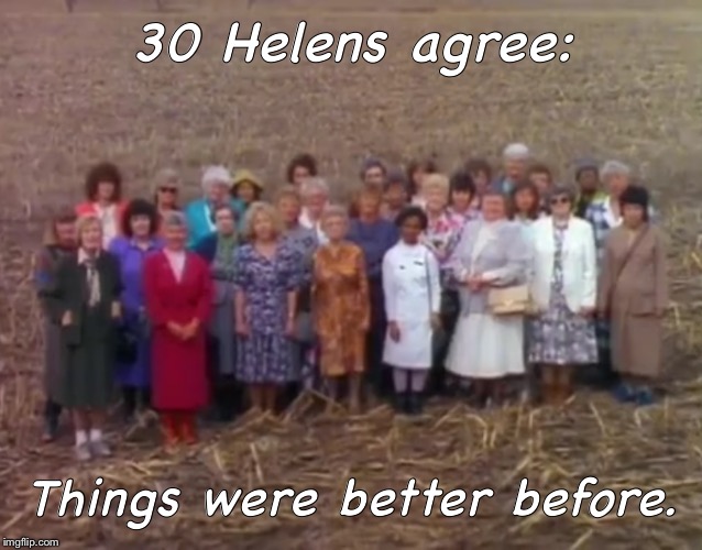 30 Helens | 30 Helens agree:; Things were better before. | image tagged in 30 helens | made w/ Imgflip meme maker