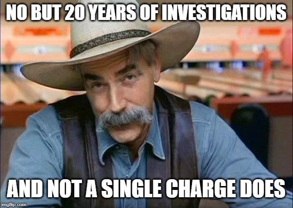 Sam Elliott special kind of stupid | NO BUT 20 YEARS OF INVESTIGATIONS AND NOT A SINGLE CHARGE DOES | image tagged in sam elliott special kind of stupid | made w/ Imgflip meme maker
