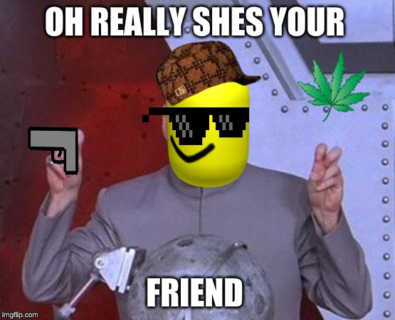 Dr Evil Laser | OH REALLY SHES YOUR; FRIEND | image tagged in memes,dr evil laser | made w/ Imgflip meme maker