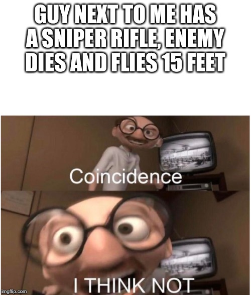 GUY NEXT TO ME HAS A SNIPER RIFLE, ENEMY DIES AND FLIES 15 FEET | image tagged in blank white template,coincidence i think not | made w/ Imgflip meme maker