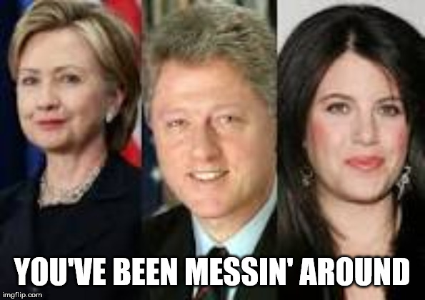 Hillary Bill Monica | YOU'VE BEEN MESSIN' AROUND | image tagged in hillary bill monica | made w/ Imgflip meme maker