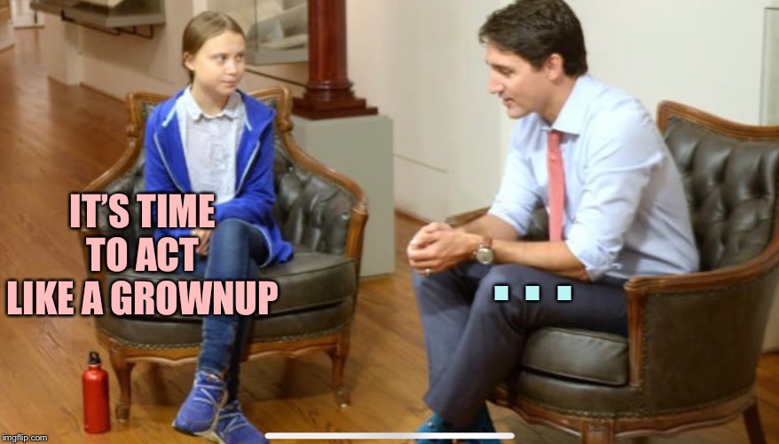 IT’S TIME TO ACT LIKE A GROWNUP; . . . | image tagged in memes,greta thunberg,justin trudeau | made w/ Imgflip meme maker