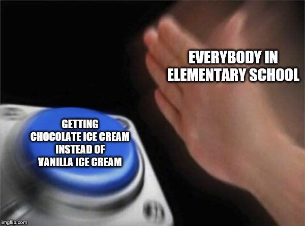 Blank Nut Button | EVERYBODY IN ELEMENTARY SCHOOL; GETTING CHOCOLATE ICE CREAM INSTEAD OF VANILLA ICE CREAM | image tagged in memes,blank nut button | made w/ Imgflip meme maker