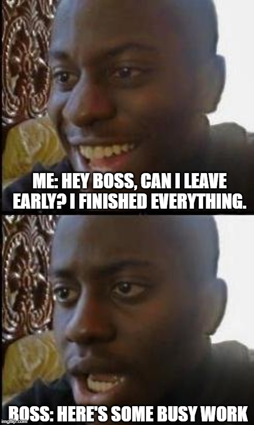This literally happened today. | ME: HEY BOSS, CAN I LEAVE EARLY? I FINISHED EVERYTHING. BOSS: HERE'S SOME BUSY WORK | image tagged in disappointed black guy,memes,scumbag boss | made w/ Imgflip meme maker