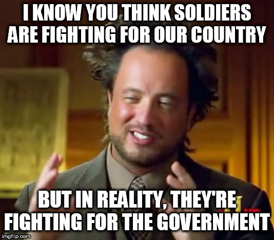 Ancient Aliens | I KNOW YOU THINK SOLDIERS ARE FIGHTING FOR OUR COUNTRY; BUT IN REALITY, THEY'RE FIGHTING FOR THE GOVERNMENT | image tagged in memes,ancient aliens,military,government,soldiers,politics | made w/ Imgflip meme maker