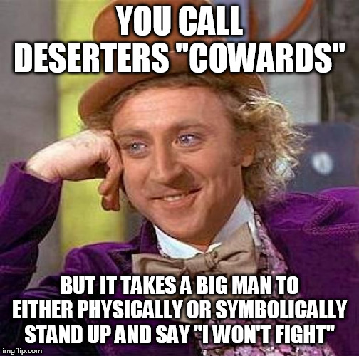 Creepy Condescending Wonka | YOU CALL DESERTERS "COWARDS"; BUT IT TAKES A BIG MAN TO EITHER PHYSICALLY OR SYMBOLICALLY STAND UP AND SAY "I WON'T FIGHT" | image tagged in memes,creepy condescending wonka,desertion,cowards,deserters,military | made w/ Imgflip meme maker