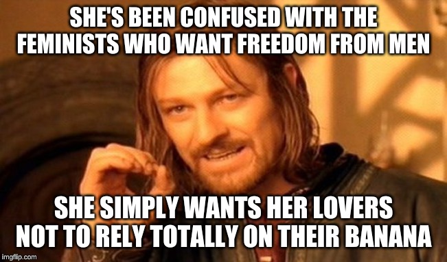 One Does Not Simply Meme | SHE'S BEEN CONFUSED WITH THE FEMINISTS WHO WANT FREEDOM FROM MEN SHE SIMPLY WANTS HER LOVERS NOT TO RELY TOTALLY ON THEIR BANANA | image tagged in memes,one does not simply | made w/ Imgflip meme maker