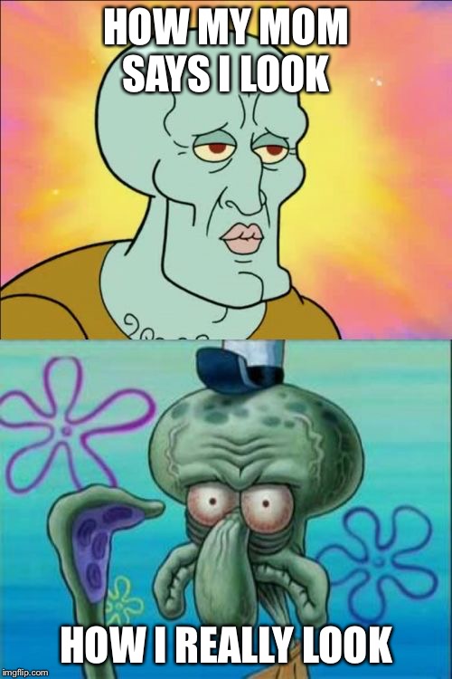 Squidward | HOW MY MOM SAYS I LOOK; HOW I REALLY LOOK | image tagged in memes,squidward | made w/ Imgflip meme maker