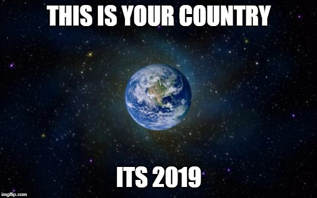 planet earth from space | THIS IS YOUR COUNTRY ITS 2019 | image tagged in planet earth from space | made w/ Imgflip meme maker