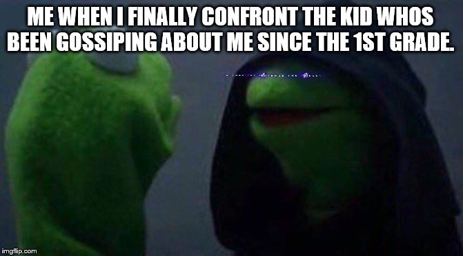 kermit me to me | ME WHEN I FINALLY CONFRONT THE KID WHOS BEEN GOSSIPING ABOUT ME SINCE THE 1ST GRADE. | image tagged in kermit me to me | made w/ Imgflip meme maker
