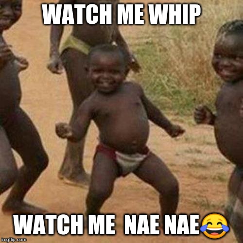 Third World Success Kid Meme | WATCH ME WHIP; WATCH ME  NAE NAE😂 | image tagged in memes,third world success kid | made w/ Imgflip meme maker