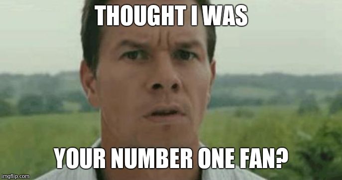 mark wahlberg | THOUGHT I WAS YOUR NUMBER ONE FAN? | image tagged in mark wahlberg | made w/ Imgflip meme maker