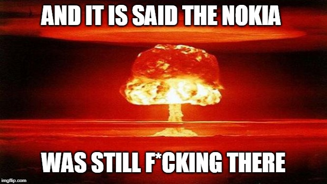 Atomic Bomb | AND IT IS SAID THE NOKIA; WAS STILL F*CKING THERE | image tagged in atomic bomb | made w/ Imgflip meme maker