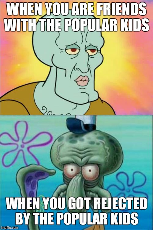 Squidward | WHEN YOU ARE FRIENDS WITH THE POPULAR KIDS; WHEN YOU GOT REJECTED BY THE POPULAR KIDS | image tagged in memes,squidward | made w/ Imgflip meme maker