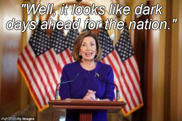 Breaking bad news with a smile helps increase cognitive dissonance. :^) | "Well, it looks like dark days ahead for the nation." | image tagged in nancy pelosi,great big smile,break bad news with a smile,still a better love story than twilight,douglie,you dope | made w/ Imgflip meme maker