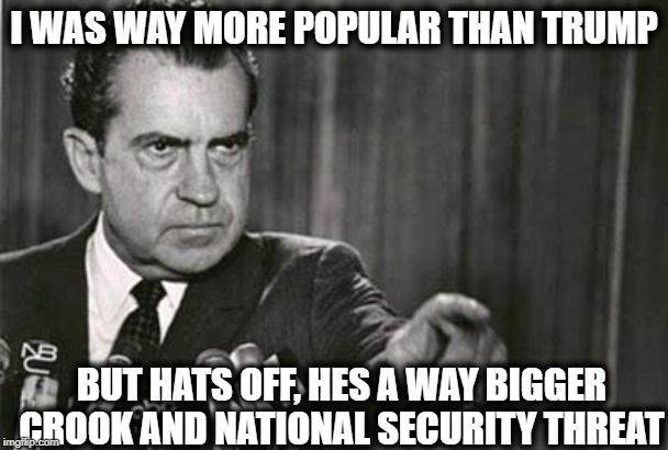 Richard Nixon | I WAS WAY MORE POPULAR THAN TRUMP BUT HATS OFF, HES A WAY BIGGER CROOK AND NATIONAL SECURITY THREAT | image tagged in richard nixon | made w/ Imgflip meme maker