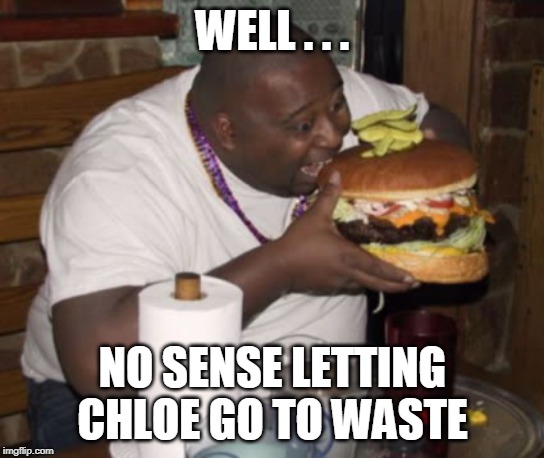 Fat guy eating burger | WELL . . . NO SENSE LETTING CHLOE GO TO WASTE | image tagged in fat guy eating burger | made w/ Imgflip meme maker