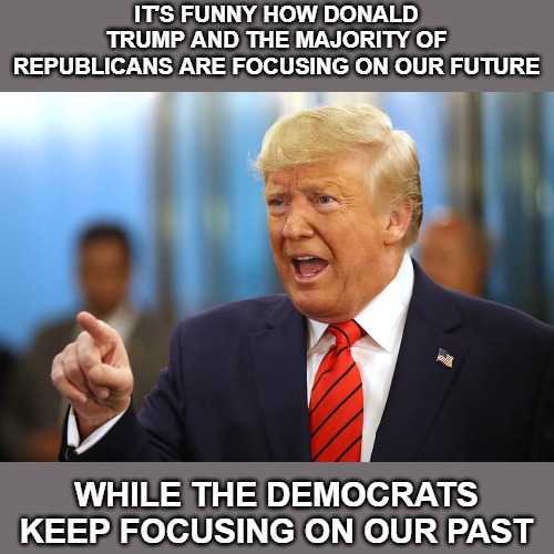 Donald Trump: What's good for the American people's future? Democrats: How can we destroy Donald Trump and the American people? | IT'S FUNNY HOW DONALD TRUMP AND THE MAJORITY OF REPUBLICANS ARE FOCUSING ON OUR FUTURE; WHILE THE DEMOCRATS KEEP FOCUSING ON OUR PAST | image tagged in memes,donald trump,democrats,election2020 | made w/ Imgflip meme maker
