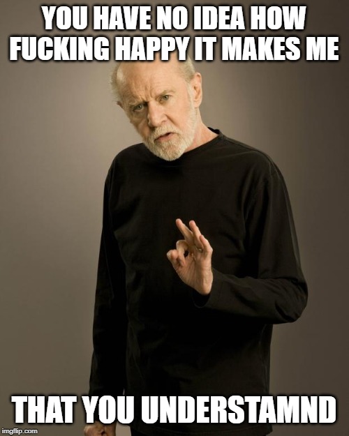 George Carlin | YOU HAVE NO IDEA HOW F**KING HAPPY IT MAKES ME THAT YOU UNDERSTAMND | image tagged in george carlin | made w/ Imgflip meme maker