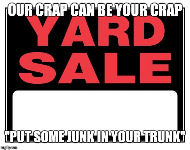 yard sale | OUR CRAP CAN BE YOUR CRAP; "PUT SOME JUNK IN YOUR TRUNK" | image tagged in yard sale | made w/ Imgflip meme maker