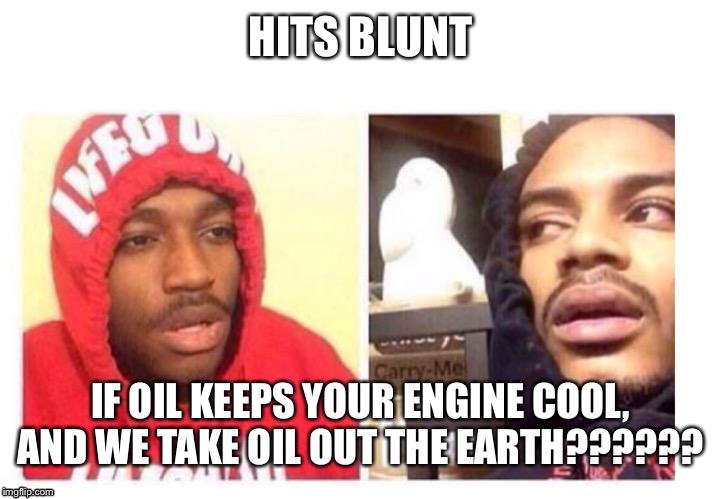 Hits blunt | HITS BLUNT; IF OIL KEEPS YOUR ENGINE COOL, AND WE TAKE OIL OUT THE EARTH?????? | image tagged in hits blunt | made w/ Imgflip meme maker