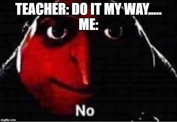 Gru No | TEACHER: DO IT MY WAY.....
ME: | image tagged in gru no | made w/ Imgflip meme maker