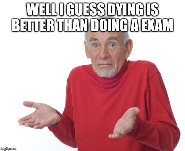 Guess i’ll die | WELL I GUESS DYING IS BETTER THAN DOING A EXAM | image tagged in guess ill die | made w/ Imgflip meme maker