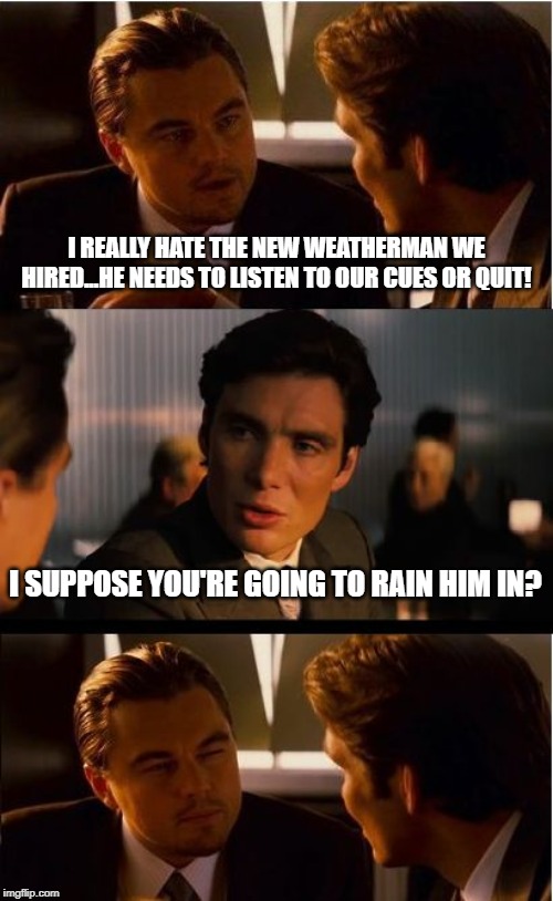 How's the Weather? | I REALLY HATE THE NEW WEATHERMAN WE HIRED...HE NEEDS TO LISTEN TO OUR CUES OR QUIT! I SUPPOSE YOU'RE GOING TO RAIN HIM IN? | image tagged in memes,inception | made w/ Imgflip meme maker