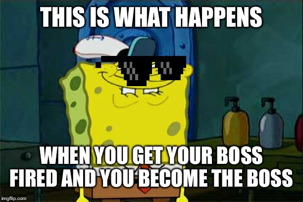 Don't You Squidward | THIS IS WHAT HAPPENS; WHEN YOU GET YOUR BOSS FIRED AND YOU BECOME THE BOSS | image tagged in memes,dont you squidward | made w/ Imgflip meme maker