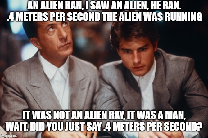 Smart is not a bad thing | AN ALIEN RAN, I SAW AN ALIEN, HE RAN. .4 METERS PER SECOND THE ALIEN WAS RUNNING; IT WAS NOT AN ALIEN RAY, IT WAS A MAN, WAIT, DID YOU JUST SAY .4 METERS PER SECOND? | image tagged in definitely rain man,memes,funny,education,fun,alien | made w/ Imgflip meme maker
