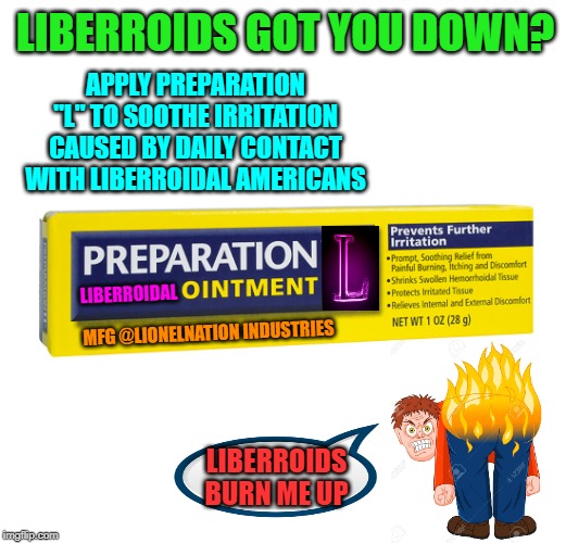 Lionel's Liberroid's | LIBERROIDS GOT YOU DOWN? APPLY PREPARATION "L" TO SOOTHE IRRITATION CAUSED BY DAILY CONTACT WITH LIBERROIDAL AMERICANS; LIBERROIDAL; MFG @LIONELNATION INDUSTRIES; LIBERROIDS BURN ME UP | image tagged in leftists,liberals,maga | made w/ Imgflip meme maker