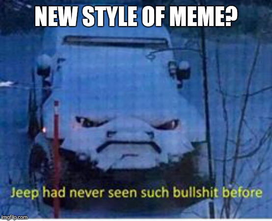 bs jeep |  NEW STYLE OF MEME? | image tagged in bs jeep | made w/ Imgflip meme maker