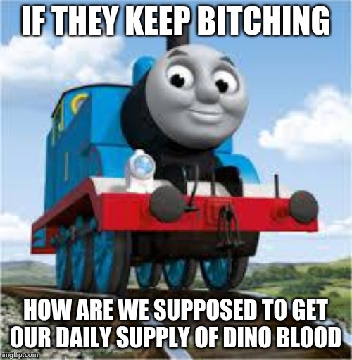 thomas the train | IF THEY KEEP B**CHING HOW ARE WE SUPPOSED TO GET OUR DAILY SUPPLY OF DINO BLOOD | image tagged in thomas the train | made w/ Imgflip meme maker