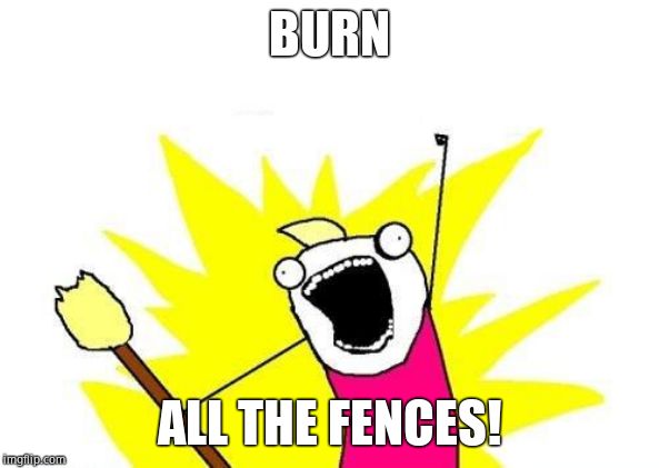 X All The Y Meme | BURN ALL THE FENCES! | image tagged in memes,x all the y | made w/ Imgflip meme maker