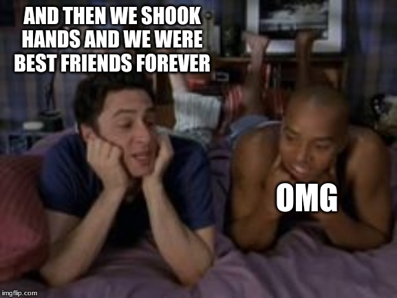 Best Friends Forever | AND THEN WE SHOOK HANDS AND WE WERE BEST FRIENDS FOREVER OMG | image tagged in best friends forever | made w/ Imgflip meme maker