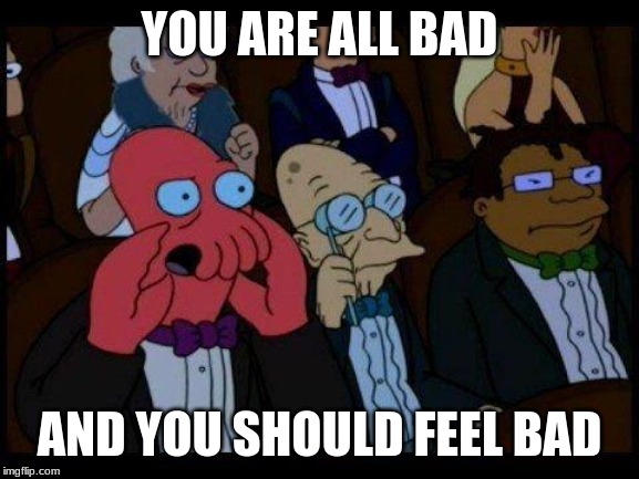 You Should Feel Bad Zoidberg Meme | YOU ARE ALL BAD AND YOU SHOULD FEEL BAD | image tagged in memes,you should feel bad zoidberg | made w/ Imgflip meme maker