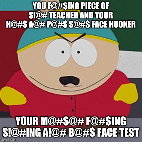 Angry-Cartman | YOU F@#$ING PIECE OF S!@# TEACHER AND YOUR H@#$ A@# P@#$ S@#$ FACE HOOKER YOUR M@#$@# F@#$ING S!@#ING A!@# B@#$ FACE TEST | image tagged in angry-cartman | made w/ Imgflip meme maker