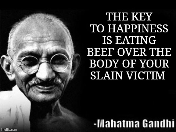 Mahatma Gandhi Rocks | THE KEY TO HAPPINESS IS EATING BEEF OVER THE BODY OF YOUR SLAIN VICTIM | image tagged in mahatma gandhi rocks | made w/ Imgflip meme maker