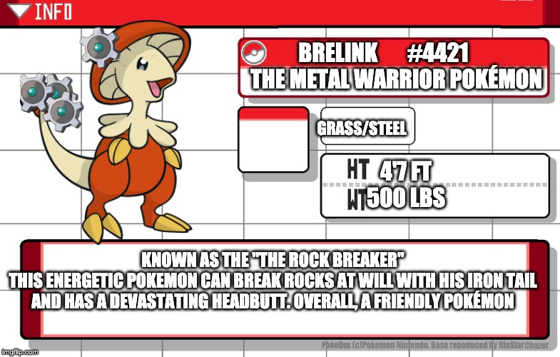 my final evolution, as you can see in my new profile name. i'll rename myself theBC124akabrelinkboi | BRELINK       #4421      
THE METAL WARRIOR POKÉMON; GRASS/STEEL; 4'7 FT
500 LBS; KNOWN AS THE "THE ROCK BREAKER"
THIS ENERGETIC POKEMON CAN BREAK ROCKS AT WILL WITH HIS IRON TAIL AND HAS A DEVASTATING HEADBUTT. OVERALL, A FRIENDLY POKÉMON | image tagged in imgflip username pokedex | made w/ Imgflip meme maker